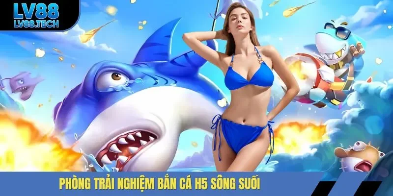 Phòng trải nghiệm bắn cá H5 sông suối