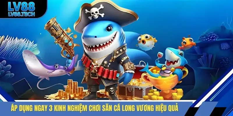 Áp dụng ngay 3 kinh nghiệm chơi săn cá Long Vương hiệu quả